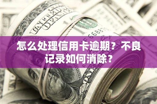 武汉怎么处理信用卡逾期？不良记录如何消除？